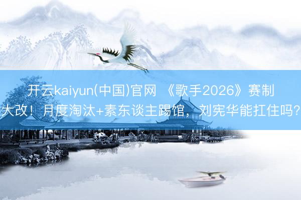 开云kaiyun(中国)官网 《歌手2026》赛制大改！月度淘汰+素东谈主踢馆，刘宪华能扛住吗？