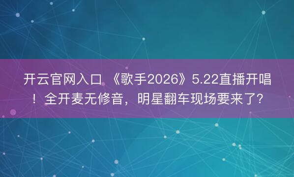 开云官网入口 《歌手2026》5.22直播开唱！全开麦无修音，明星翻车现场要来了？