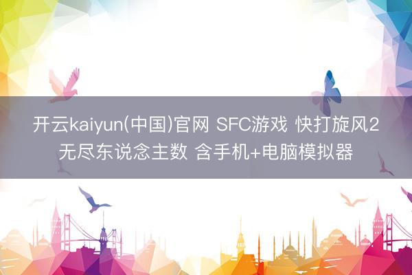 开云kaiyun(中国)官网 SFC游戏 快打旋风2无尽东说