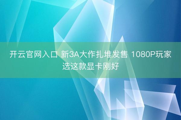开云官网入口 新3A大作扎堆发售 1080P玩家选这款显卡刚