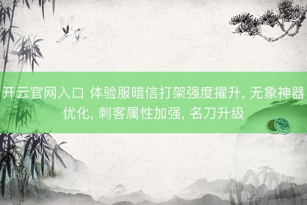 开云官网入口 体验服暗信打架强度擢升, 无象神器优化, 刺客属性加强, 名刀升级