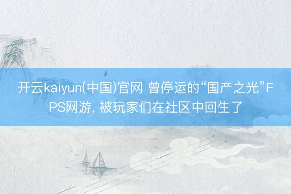 开云kaiyun(中国)官网 曾停运的“国产之光”FPS网游， 被玩家们在社区中回生了