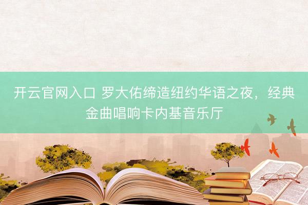 开云官网入口 罗大佑缔造纽约华语之夜,经典金曲唱响卡内基音乐厅