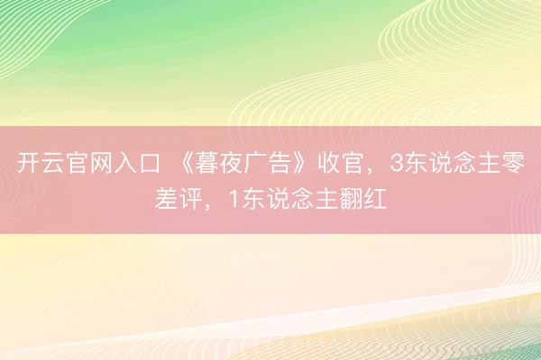 开云官网入口 《暮夜广告》收官,3东说念主零差评,1东说念主翻红
