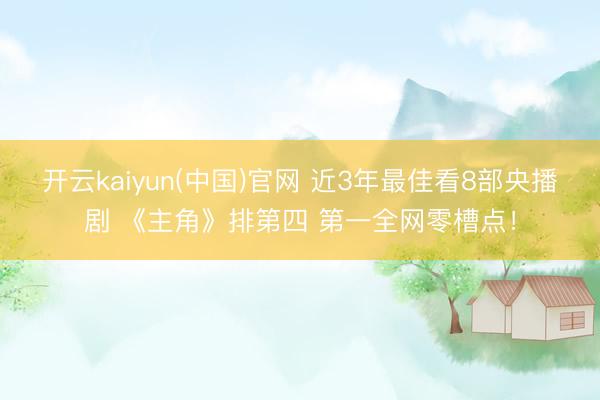 开云kaiyun(中国)官网 近3年最佳看8部央播剧 《主角》排第四 第一全网零槽点！