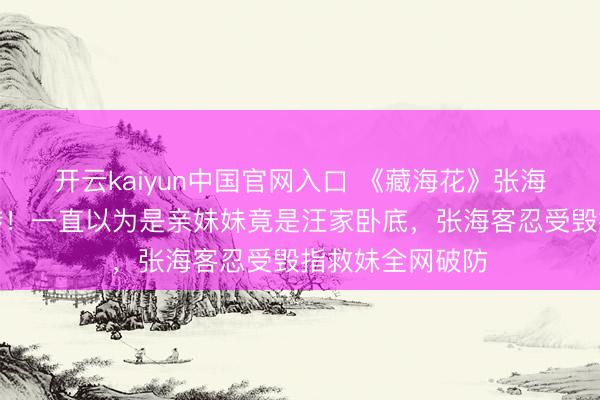 开云kaiyun中国官网入口 《藏海花》张海杏身份惊天回转！一直以为是亲妹妹竟是汪家卧底，张海客忍受毁指救妹全网破防