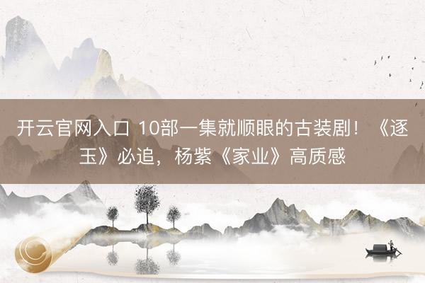开云官网入口 10部一集就顺眼的古装剧！《逐玉》必追，杨紫《家业》高质感