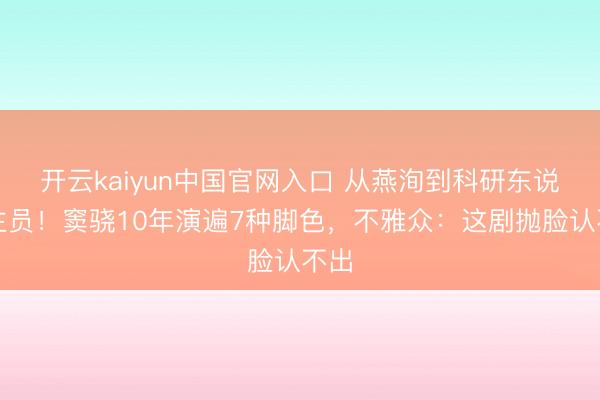 开云kaiyun中国官网入口 从燕洵到科研东说念主员！窦骁10年演遍7种脚色，不雅众：这剧抛脸认不出