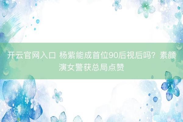 开云官网入口 杨紫能成首位90后视后吗？素颜演女警获总局点赞