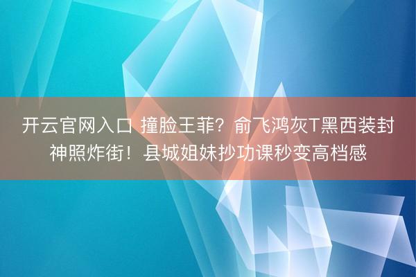 开云官网入口 撞脸王菲?俞飞鸿灰T黑西装封神照炸街!县城姐妹抄功课秒变高档感