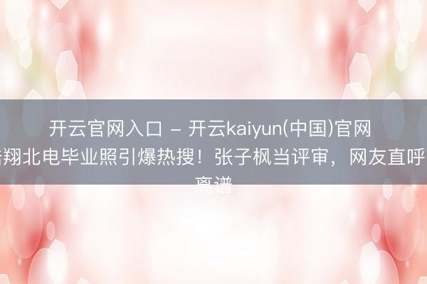 开云官网入口 - 开云kaiyun(中国)官网 严浩翔北电毕业照引爆热搜！张子枫当评审，网友直呼离谱
