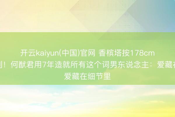 开云kaiyun(中国)官网 香槟塔按178cm身高定制！何猷君用7年造就所有这个词男东说念主：爱藏在细节里