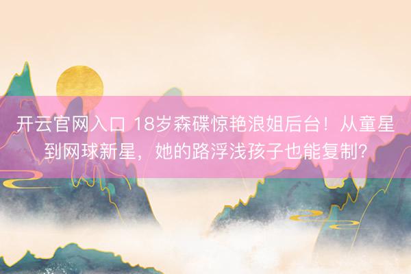 开云官网入口 18岁森碟惊艳浪姐后台!从童星到网球新星,她的路浮浅孩子也能复制?