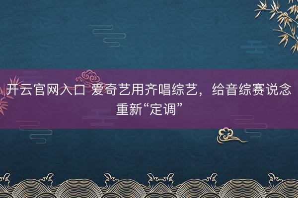 开云官网入口 爱奇艺用齐唱综艺,给音综赛说念重新“定调”