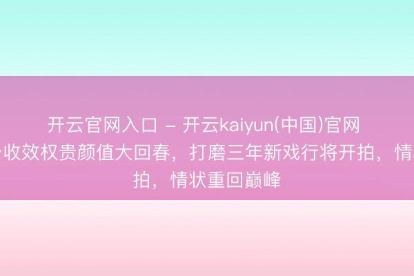 开云官网入口 - 开云kaiyun(中国)官网 林心如健身收效权贵颜值大回春，打磨三年新戏行将开拍，情状重回巅峰