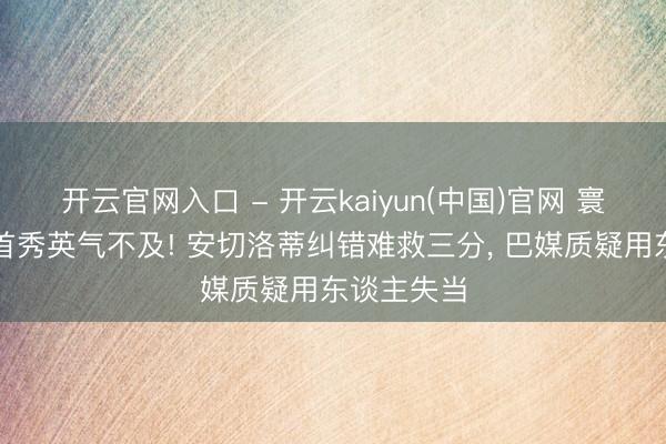 开云官网入口 - 开云kaiyun(中国)官网 寰宇杯权门首秀英气不及! 安切洛蒂纠错难救三分, 巴媒质疑用东谈主失当