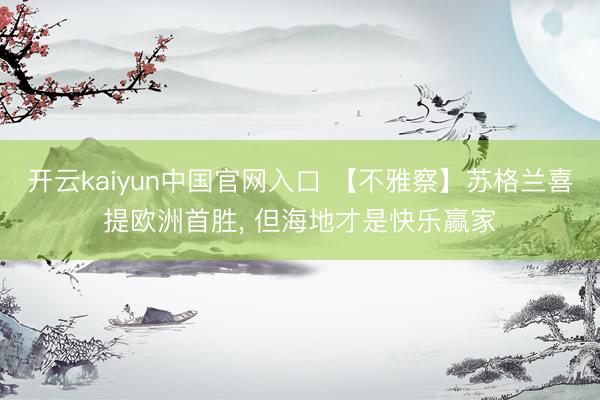 开云kaiyun中国官网入口 【不雅察】苏格兰喜提欧洲首胜， 但海地才是快乐赢家