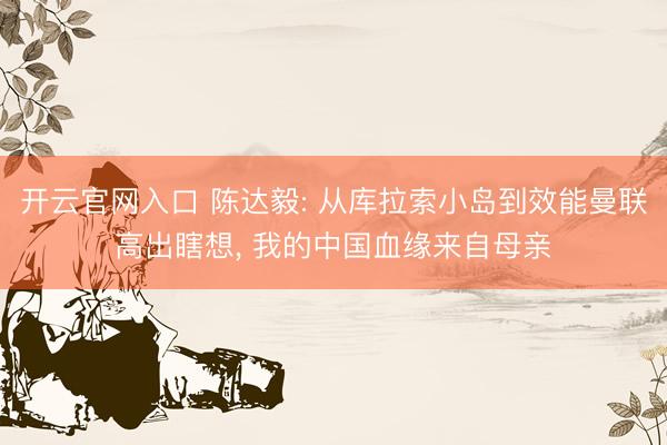开云官网入口 陈达毅: 从库拉索小岛到效能曼联高出瞎想， 我的中国血缘来自母亲