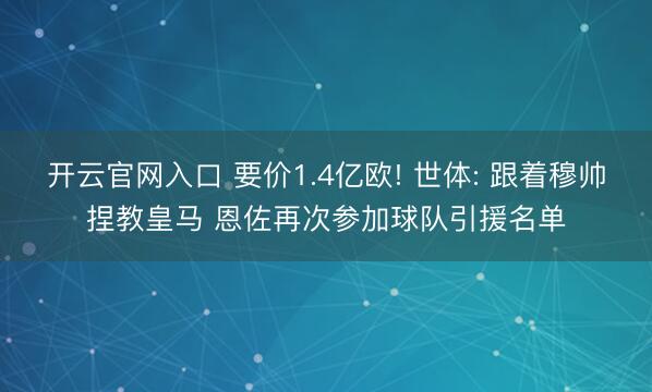开云官网入口 要价1.4亿欧! 世体: 跟着穆帅捏教皇马 恩佐再次参加球队引援名单