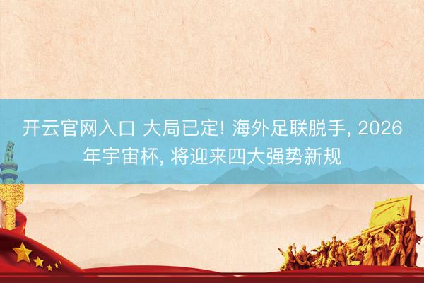 开云官网入口 大局已定! 海外足联脱手， 2026年宇宙杯， 将迎来四大强势新规