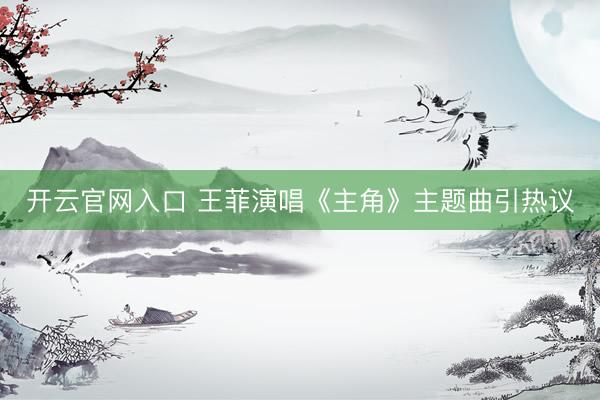 开云官网入口 王菲演唱《主角》主题曲引热议
