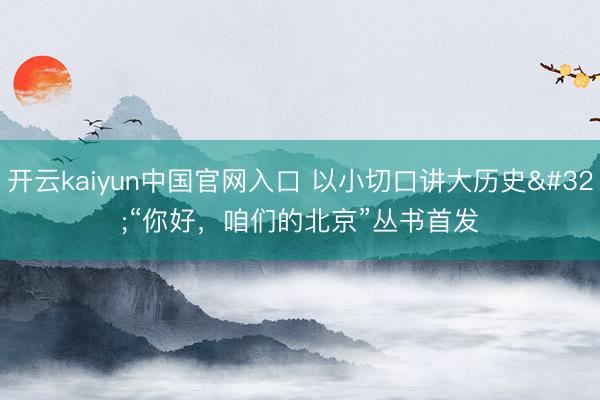 开云kaiyun中国官网入口 以小切口讲大历史 “你好，咱们的北京”丛书首发