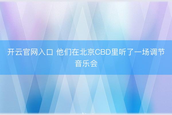 开云官网入口 他们在北京CBD里听了一场调节音乐会