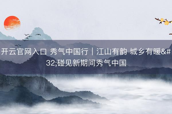 开云官网入口 秀气中国行｜江山有韵 城乡有暖 碰见新期间秀气中国