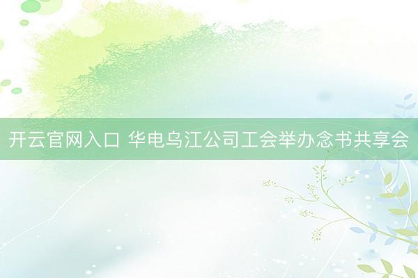 开云官网入口 华电乌江公司工会举办念书共享会