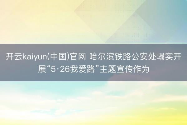 开云kaiyun(中国)官网 哈尔滨铁路公安处塌实开展“5·26我爱路”主题宣传作为