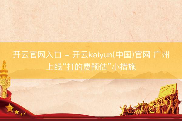 开云官网入口 - 开云kaiyun(中国)官网 广州上线“打的费预估”小措施