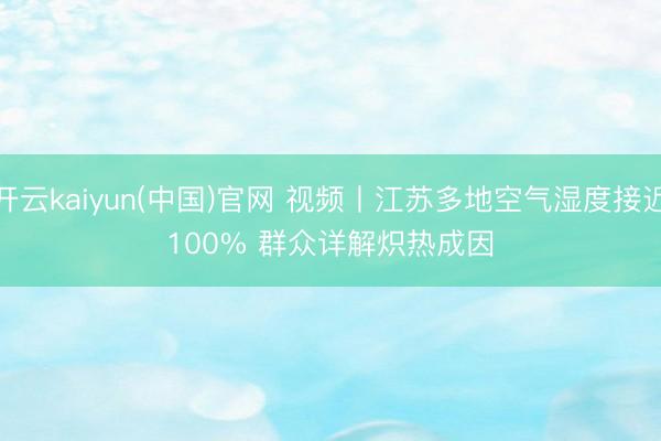 开云kaiyun(中国)官网 视频丨江苏多地空气湿度接近100% 群众详解炽热成因