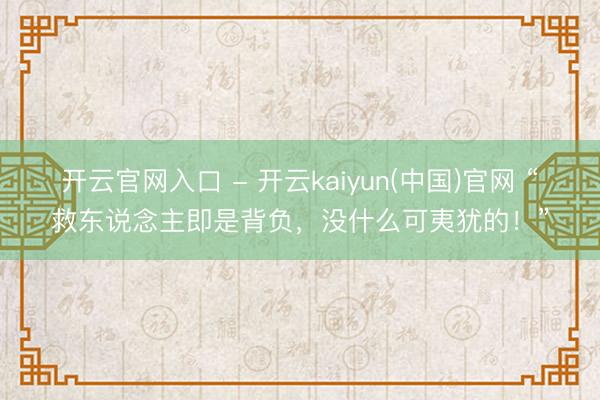开云官网入口 - 开云kaiyun(中国)官网 “救东说念主即是背负，没什么可夷犹的！”