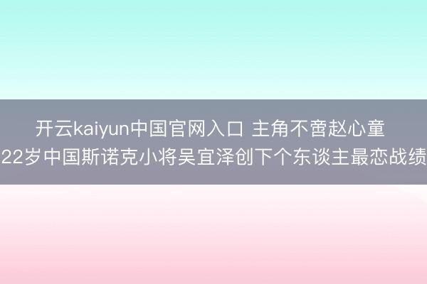 开云kaiyun中国官网入口 主角不啻赵心童 22岁中国斯诺克小将吴宜泽创下个东谈主最恋战绩