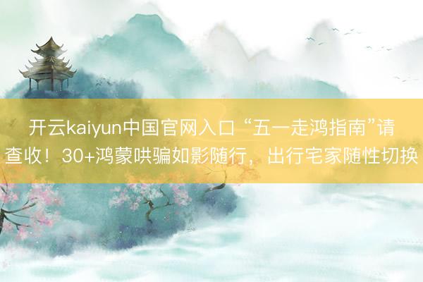 开云kaiyun中国官网入口 “五一走鸿指南”请查收!30+鸿蒙哄骗如影随行,出行宅家随性切换