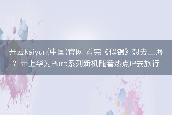 开云kaiyun(中国)官网 看完《似锦》想去上海？带上华为Pura系列新机随着热点IP去旅行