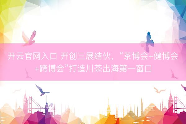 开云官网入口 开创三展结伙,“茶博会+健博会+跨博会”打造川茶出海第一窗口