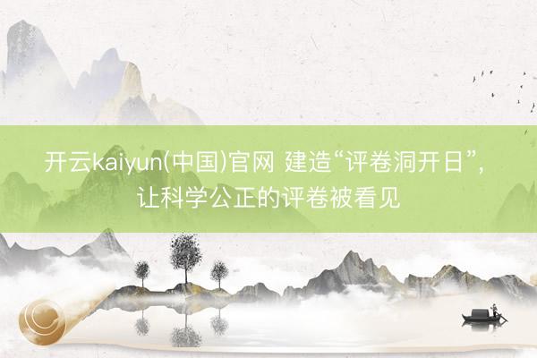 开云kaiyun(中国)官网 建造“评卷洞开日”， 让科学公正的评卷被看见