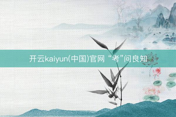 开云kaiyun(中国)官网 “考”问良知