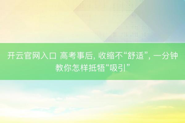 开云官网入口 高考事后， 收缩不“舒适”， 一分钟教你怎样抵牾“吸引”