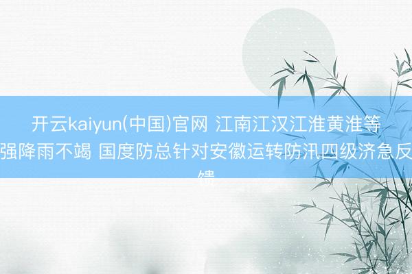 开云kaiyun(中国)官网 江南江汉江淮黄淮等地强降雨不竭 国度防总针对安徽运转防汛四级济急反馈
