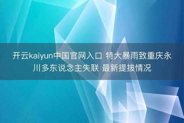 开云kaiyun中国官网入口 特大暴雨致重庆永川多东说念主失联 最新提拔情况