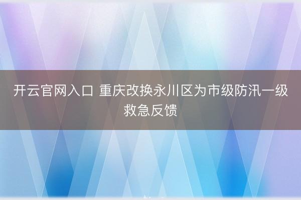 开云官网入口 重庆改换永川区为市级防汛一级救急反馈