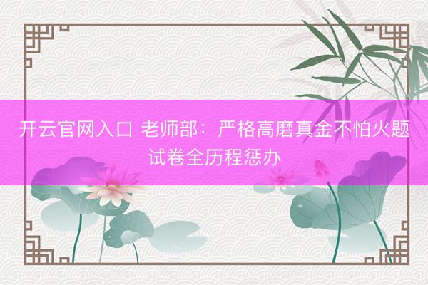 开云官网入口 老师部:严格高磨真金不怕火题试卷全历程惩办