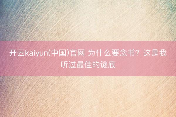 开云kaiyun(中国)官网 为什么要念书？这是我听过最佳的谜底
