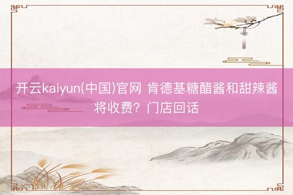 开云kaiyun(中国)官网 肯德基糖醋酱和甜辣酱将收费?门店回话