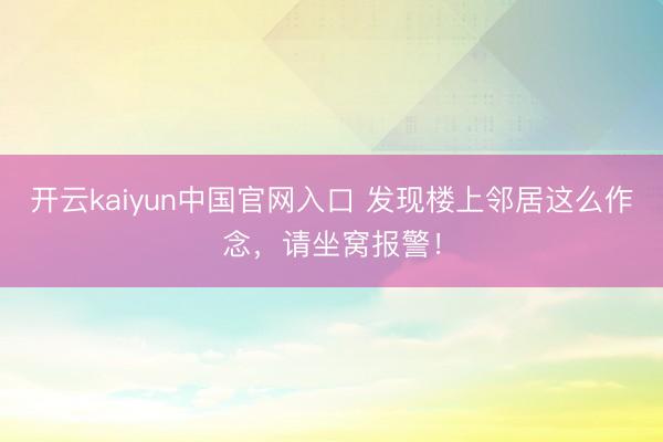 开云kaiyun中国官网入口 发现楼上邻居这么作念，请坐窝报警！