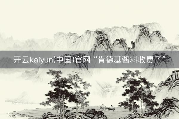 开云kaiyun(中国)官网 “肯德基酱料收费了”