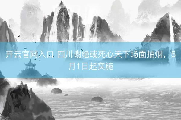 开云官网入口 四川谢绝或死心天下场面抽烟，5月1日起实施