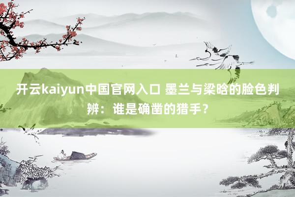 开云kaiyun中国官网入口 墨兰与梁晗的脸色判辨：谁是确凿的猎手？